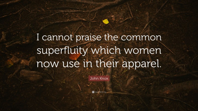 John Knox Quote: “I cannot praise the common superfluity which women now use in their apparel.”