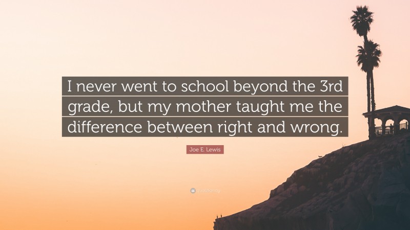 Joe E. Lewis Quote: “I never went to school beyond the 3rd grade, but my mother taught me the difference between right and wrong.”