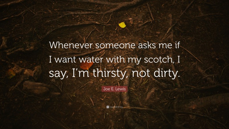 Joe E. Lewis Quote: “Whenever someone asks me if I want water with my scotch, I say, I’m thirsty, not dirty.”