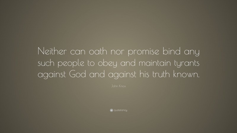 John Knox Quote: “Neither can oath nor promise bind any such people to obey and maintain tyrants against God and against his truth known.”