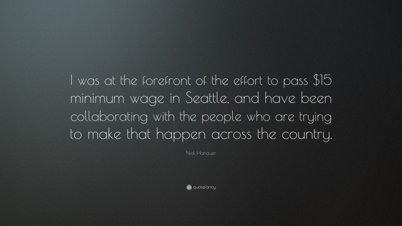 Nick Hanauer Quote: “I was at the forefront of the effort to pass $15 minimum wage in Seattle, and have been collaborating with the people who are trying to make that happen across the country.”