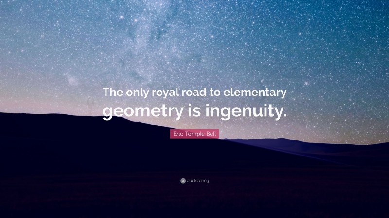 Eric Temple Bell Quote: “The only royal road to elementary geometry is ingenuity.”