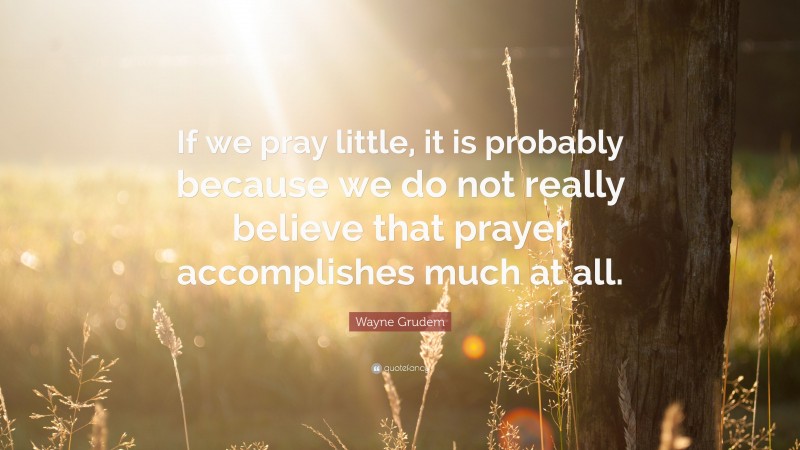 Wayne Grudem Quote: “If we pray little, it is probably because we do not really believe that prayer accomplishes much at all.”