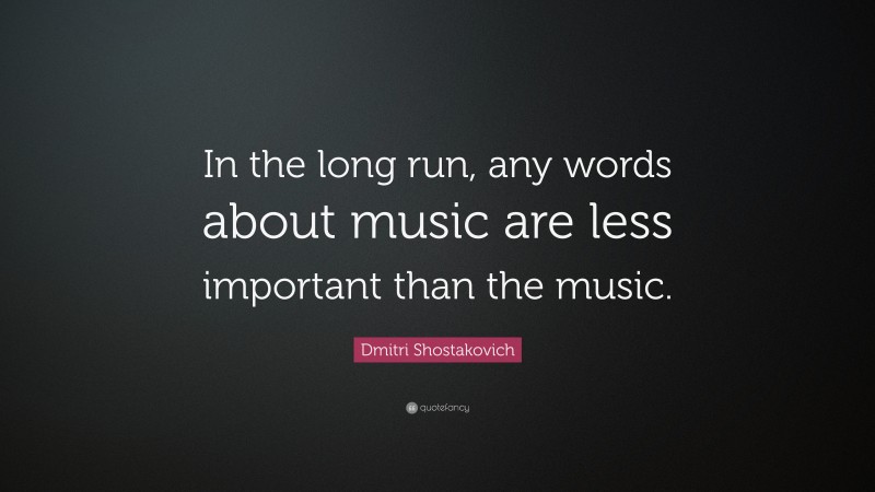 Dmitri Shostakovich Quote: “In the long run, any words about music are less important than the music.”