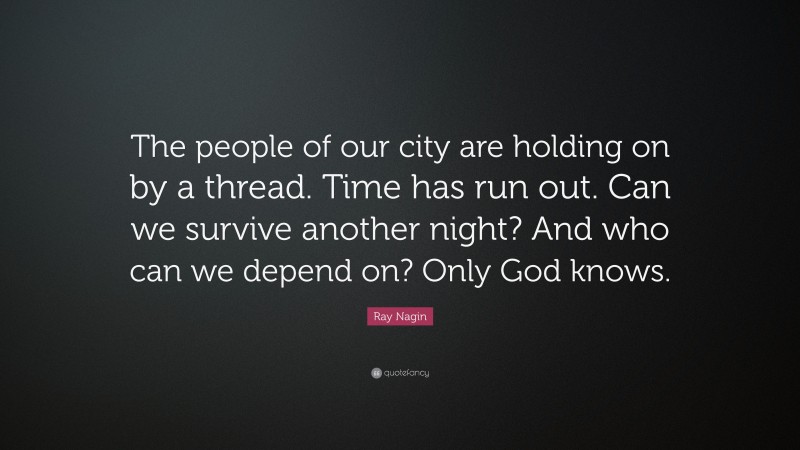 Ray Nagin Quote: “The people of our city are holding on by a thread. Time has run out. Can we survive another night? And who can we depend on? Only God knows.”