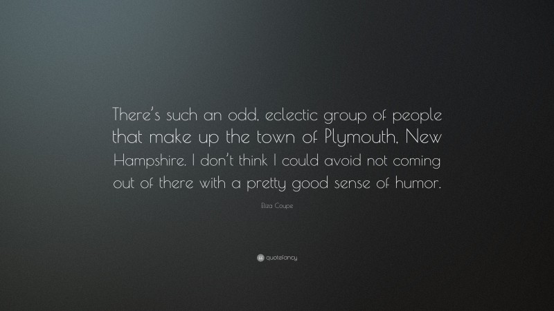 Eliza Coupe Quote: “There’s such an odd, eclectic group of people that make up the town of Plymouth, New Hampshire. I don’t think I could avoid not coming out of there with a pretty good sense of humor.”