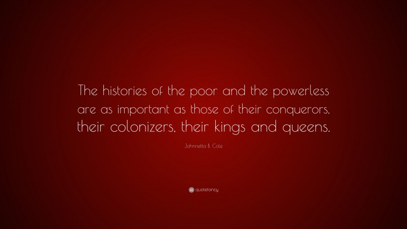 Johnnetta B. Cole Quote: “The histories of the poor and the powerless are as important as those of their conquerors, their colonizers, their kings and queens.”