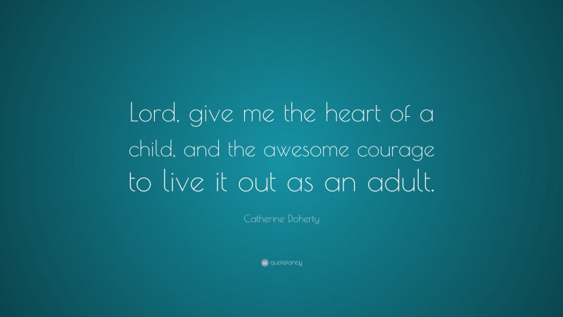 Catherine Doherty Quote: “Lord, give me the heart of a child, and the awesome courage to live it out as an adult.”