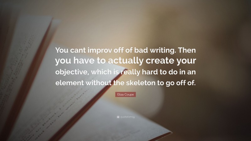 Eliza Coupe Quote: “You cant improv off of bad writing. Then you have to actually create your objective, which is really hard to do in an element without the skeleton to go off of.”
