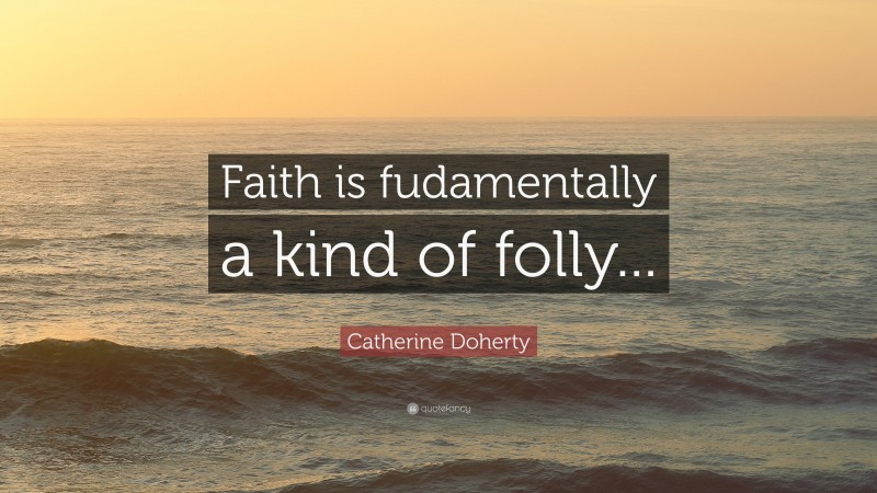 Catherine Doherty Quote: “Faith is fudamentally a kind of folly...”