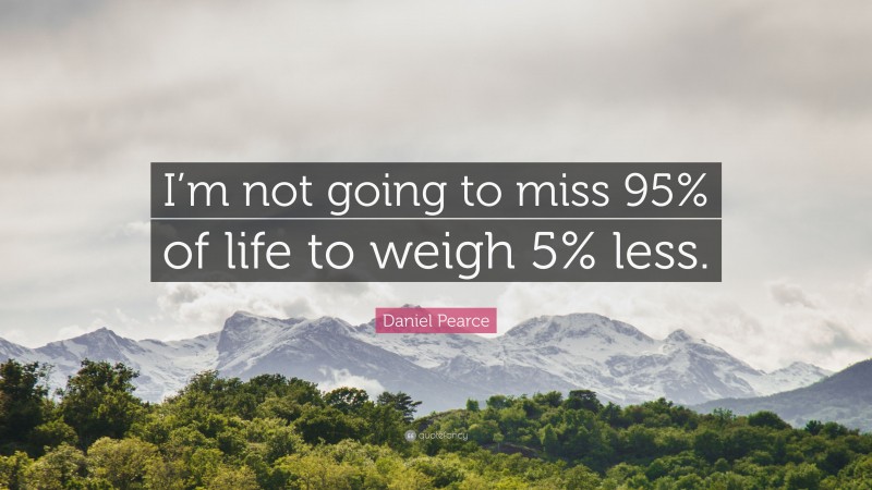 Daniel Pearce Quote: “I’m not going to miss 95% of life to weigh 5% less.”