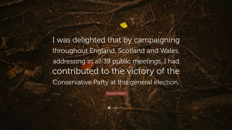 Edward Heath Quote: “I was delighted that by campaigning throughout