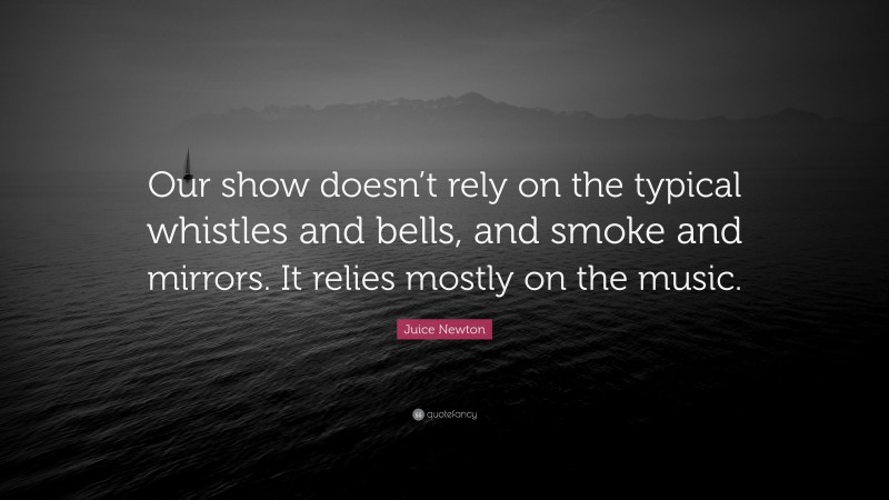 Juice Newton Quote: “Our show doesn’t rely on the typical whistles and bells, and smoke and mirrors. It relies mostly on the music.”