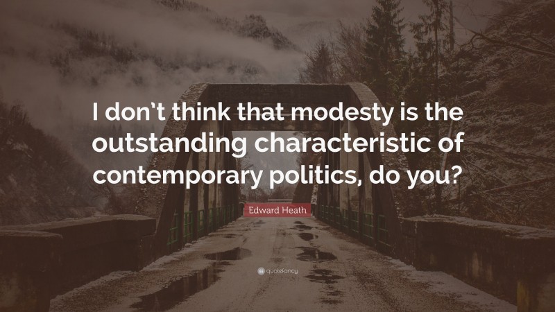 Edward Heath Quote: “I don’t think that modesty is the outstanding characteristic of contemporary politics, do you?”