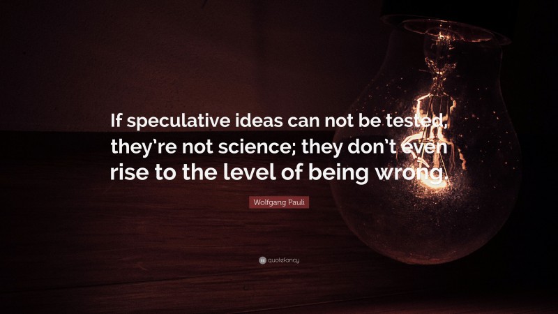 Wolfgang Pauli Quote: “If speculative ideas can not be tested, they’re not science; they don’t even rise to the level of being wrong.”