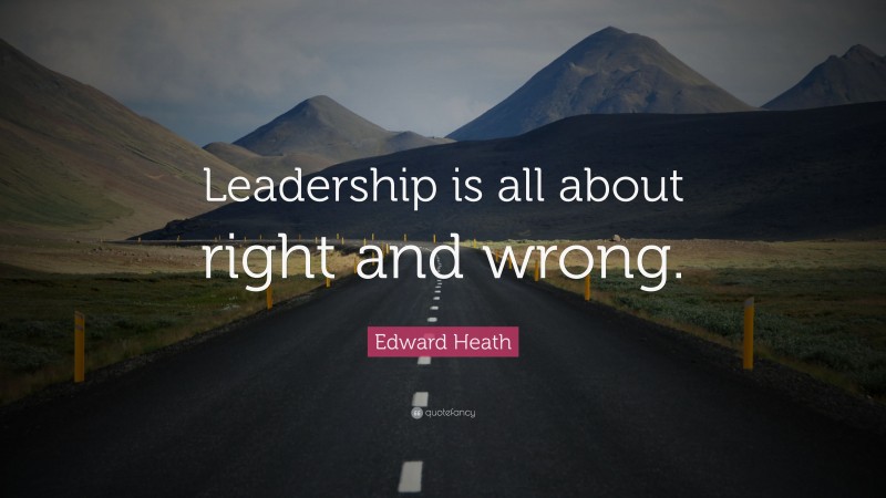 Edward Heath Quote: “Leadership is all about right and wrong.”