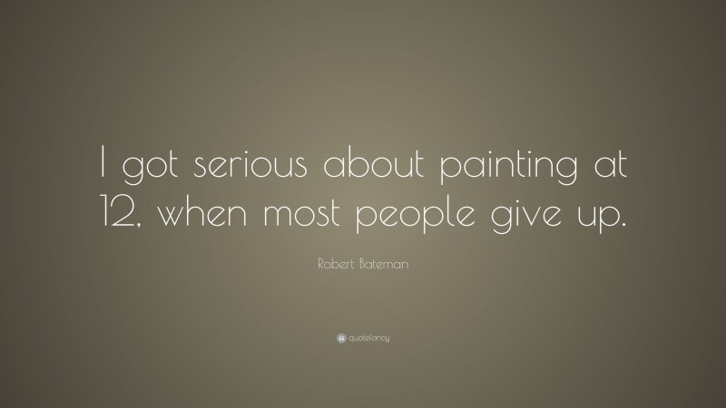 Robert Bateman Quote: “I got serious about painting at 12, when most people give up.”
