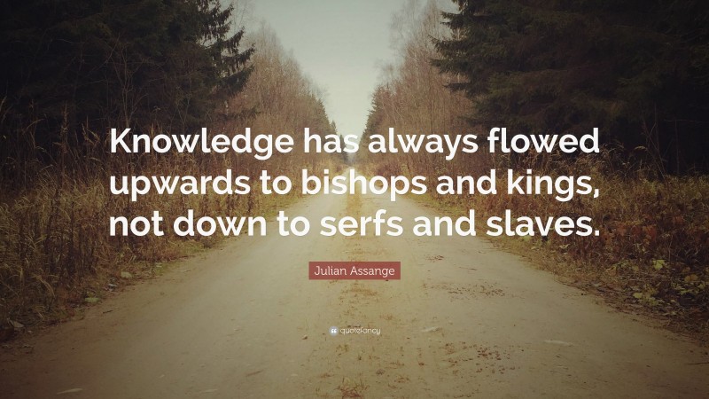 Julian Assange Quote: “Knowledge has always flowed upwards to bishops and kings, not down to serfs and slaves.”