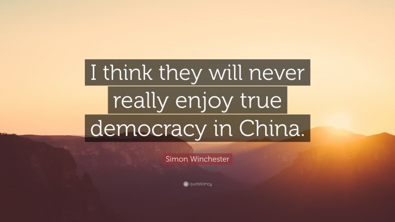 Simon Winchester Quote: “I think they will never really enjoy true democracy in China.”