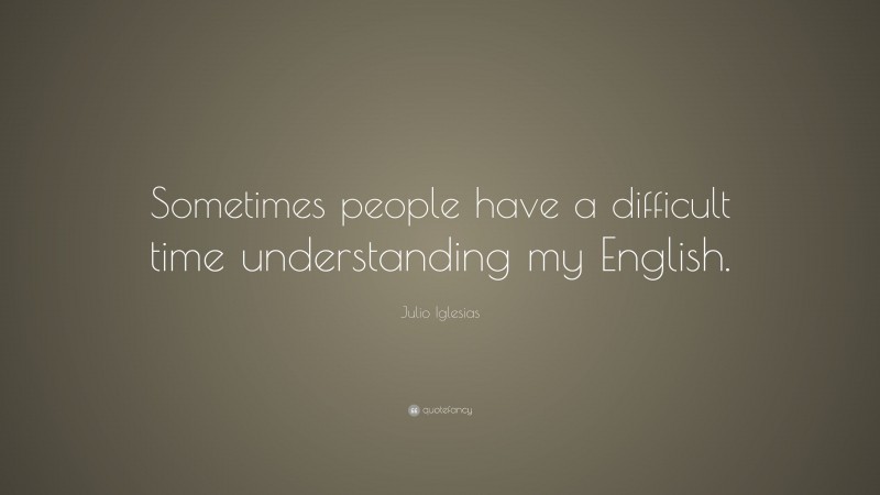 Julio Iglesias Quote: “Sometimes people have a difficult time understanding my English.”