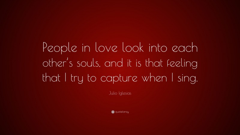 Julio Iglesias Quote: “People in love look into each other’s souls, and it is that feeling that I try to capture when I sing.”