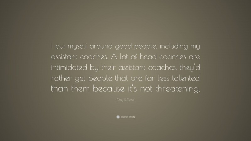 Tony DiCicco Quote: “I put myself around good people, including my assistant coaches. A lot of head coaches are intimidated by their assistant coaches, they’d rather get people that are far less talented than them because it’s not threatening.”