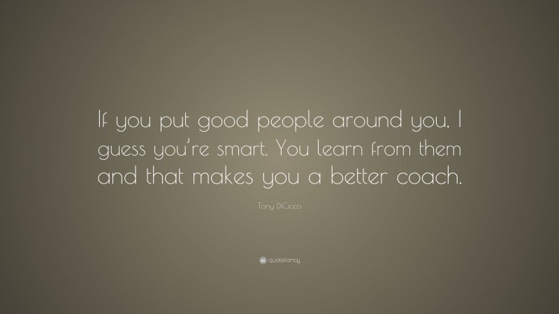 Tony DiCicco Quote: “If you put good people around you, I guess you’re smart. You learn from them and that makes you a better coach.”