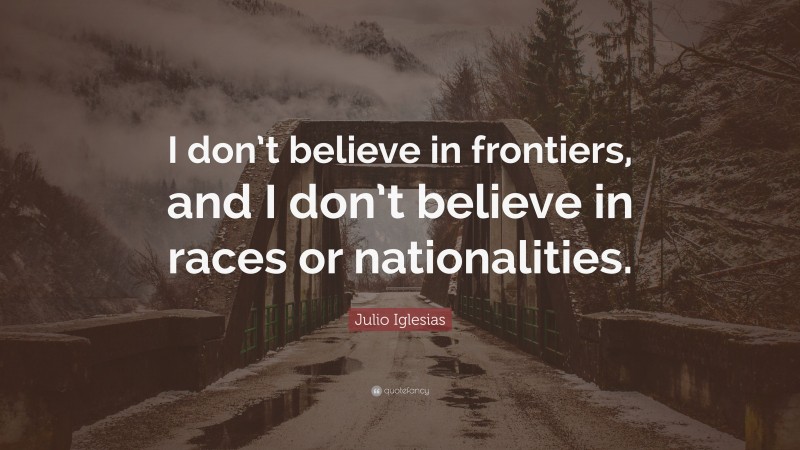 Julio Iglesias Quote: “I don’t believe in frontiers, and I don’t believe in races or nationalities.”