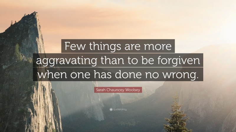Sarah Chauncey Woolsey Quote: “Few things are more aggravating than to be forgiven when one has done no wrong.”