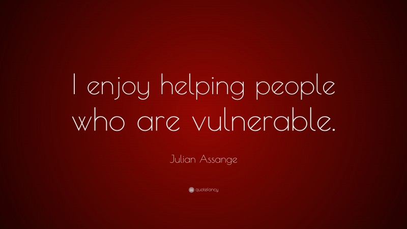 Julian Assange Quote: “I enjoy helping people who are vulnerable.”