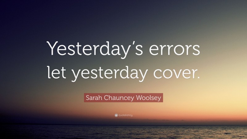Sarah Chauncey Woolsey Quote: “Yesterday’s errors let yesterday cover.”