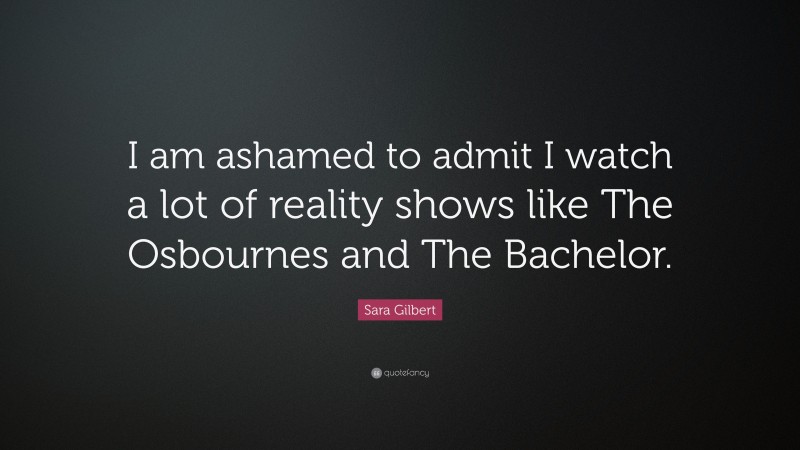 Sara Gilbert Quote: “I am ashamed to admit I watch a lot of reality shows like The Osbournes and The Bachelor.”