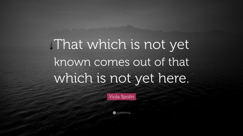 Viola Spolin Quote: “That which is not yet known comes out of that which is not yet here.”