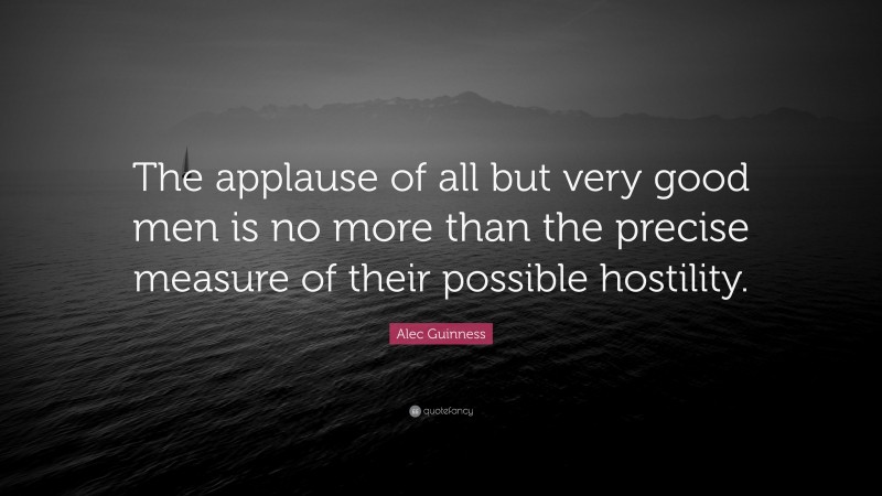 Alec Guinness Quote: “The applause of all but very good men is no more than the precise measure of their possible hostility.”