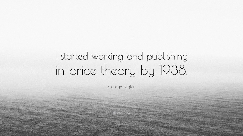George Stigler Quote: “I started working and publishing in price theory by 1938.”