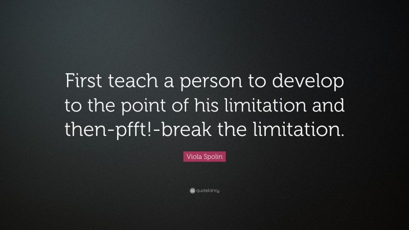 Viola Spolin Quote: “First teach a person to develop to the point of his limitation and then-pfft!-break the limitation.”