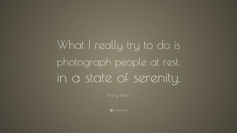 Irving Penn Quote: “What I really try to do is photograph people at rest, in a state of serenity.”