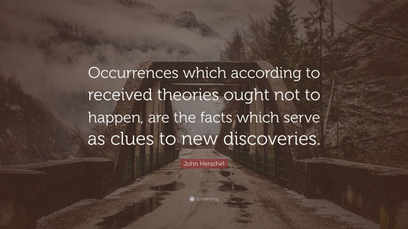 John Herschel Quote: “Occurrences which according to received theories ought not to happen, are the facts which serve as clues to new discoveries.”