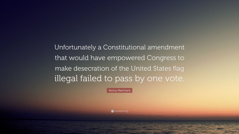 Kenny Marchant Quote: “Unfortunately a Constitutional amendment that would have empowered Congress to make desecration of the United States flag illegal failed to pass by one vote.”