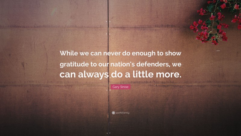 Gary Sinise Quote: “While we can never do enough to show gratitude to our nation’s defenders, we can always do a little more.”