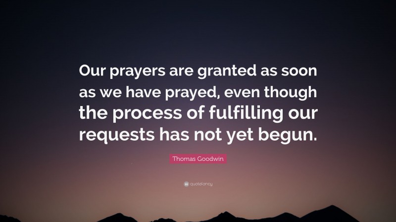 Thomas Goodwin Quote: “Our prayers are granted as soon as we have prayed, even though the process of fulfilling our requests has not yet begun.”