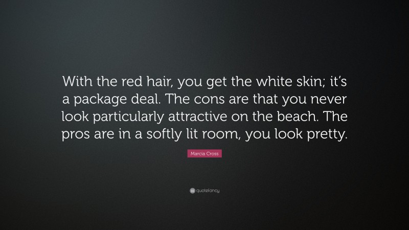 Marcia Cross Quote: “With the red hair, you get the white skin; it’s a package deal. The cons are that you never look particularly attractive on the beach. The pros are in a softly lit room, you look pretty.”