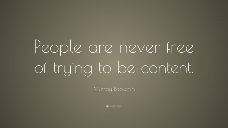 Murray Bookchin Quote: “People are never free of trying to be content.”