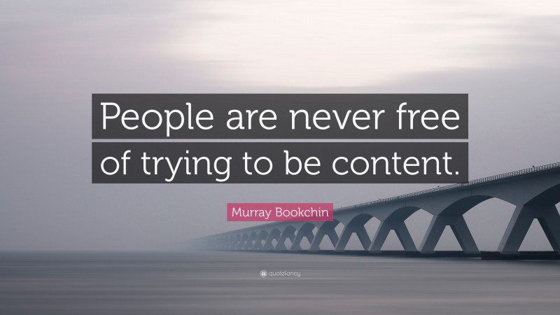 Murray Bookchin Quote: “People are never free of trying to be content.”
