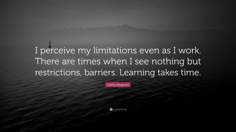 Isamu Noguchi Quote: “I perceive my limitations even as I work. There are times when I see nothing but restrictions, barriers. Learning takes time.”
