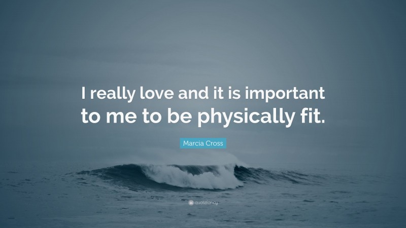 Marcia Cross Quote: “I really love and it is important to me to be physically fit.”