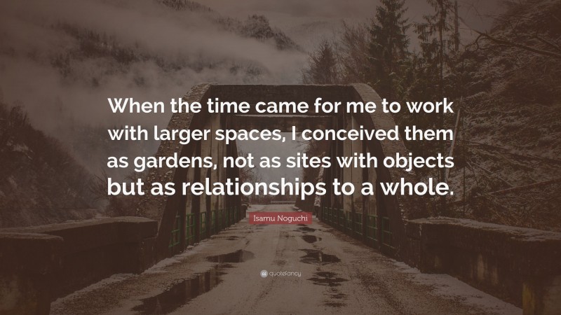 Isamu Noguchi Quote: “When the time came for me to work with larger spaces, I conceived them as gardens, not as sites with objects but as relationships to a whole.”