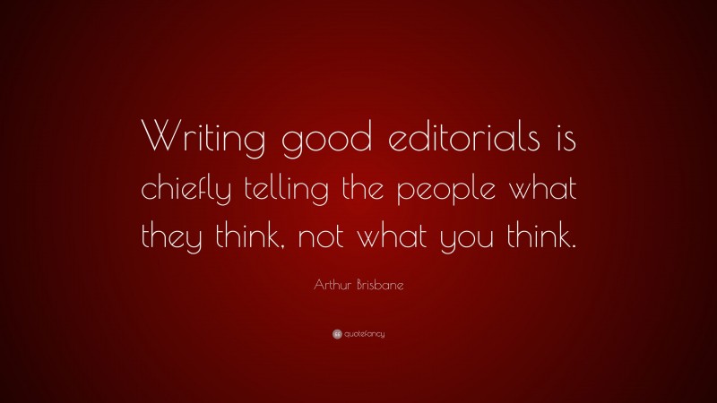 Arthur Brisbane Quote: “Writing good editorials is chiefly telling the people what they think, not what you think.”