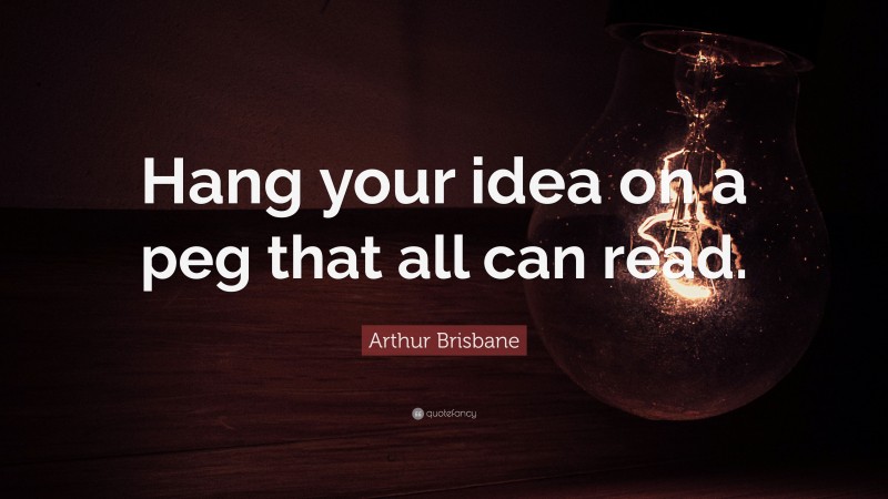 Arthur Brisbane Quote: “Hang your idea on a peg that all can read.”