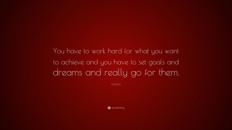 Natalie Quote: “You have to work hard for what you want to achieve and you have to set goals and dreams and really go for them.”